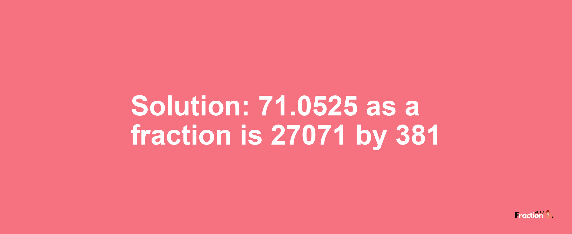 Solution:71.0525 as a fraction is 27071/381